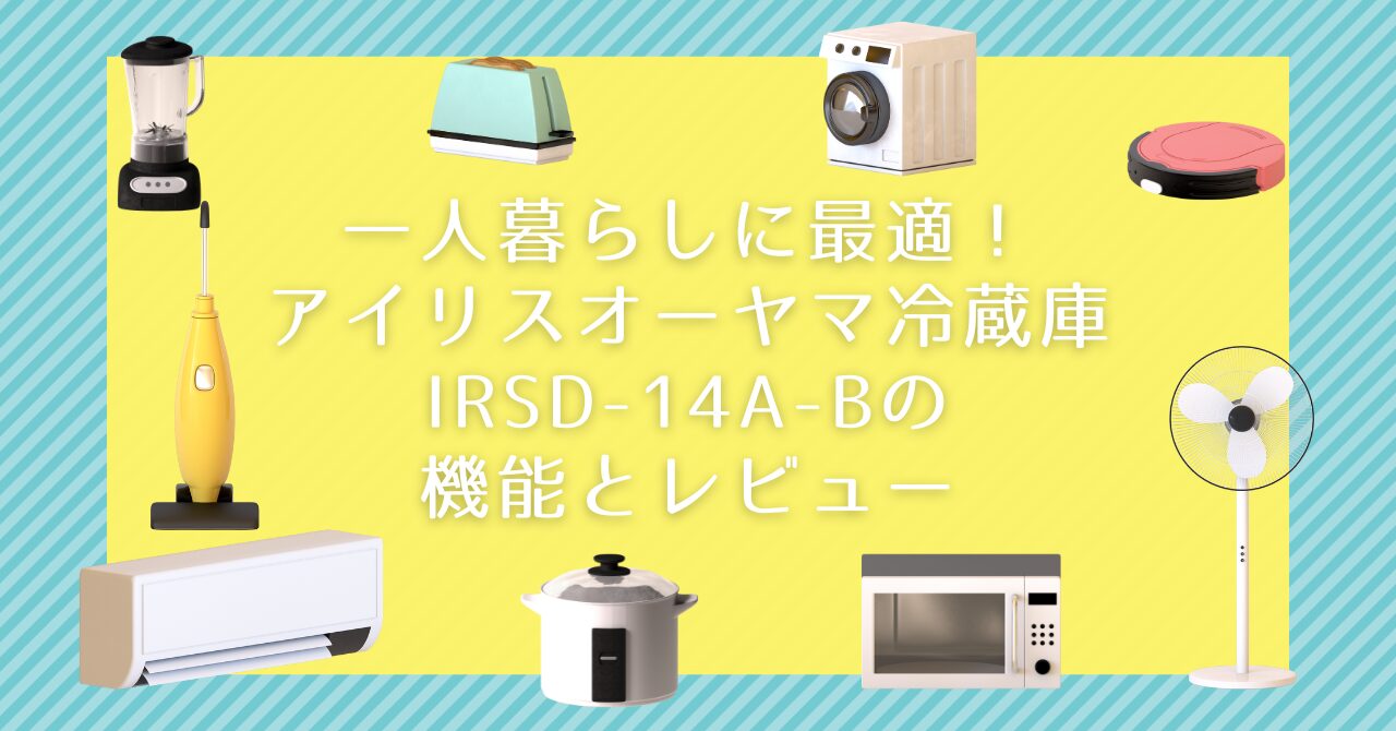 一人暮らしに最適！アイリスオーヤマ冷蔵庫IRSD-14A-Bの機能とレビュー